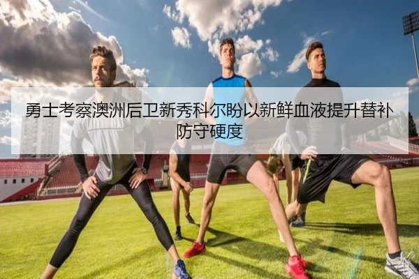 勇士考察澳洲后卫新秀科尔盼以新鲜血液提升替补防守硬度