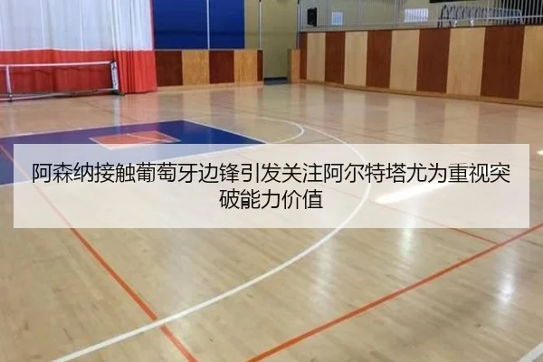 阿森纳接触葡萄牙边锋引发关注阿尔特塔尤为重视突破能力价值