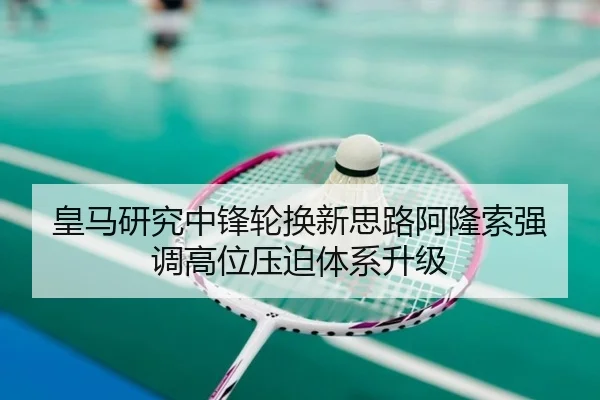 皇马研究中锋轮换新思路阿隆索强调高位压迫体系升级